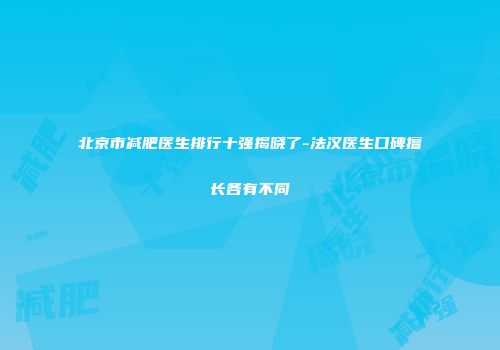 北京市减肥医生排行十强揭晓了-法汉医生口碑擅长各有不同