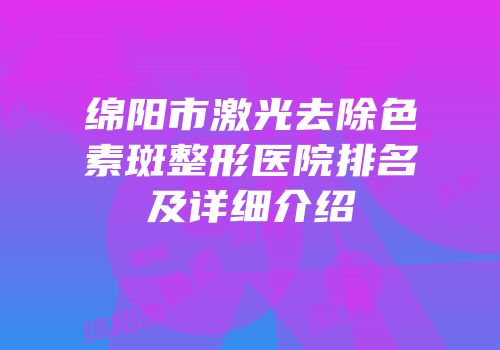 绵阳市激光去除色素斑整形医院排名及详细介绍