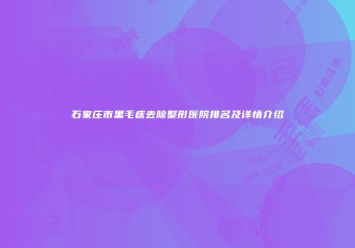 石家庄市黑毛痣去除整形医院排名及详情介绍