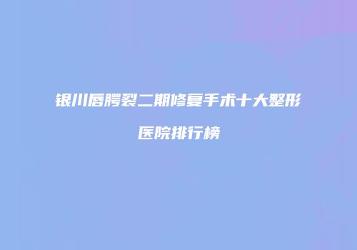 银川唇腭裂二期修复手术十大整形医院排行榜