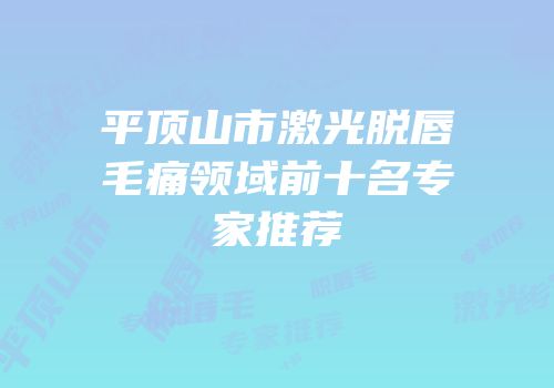 平顶山市激光脱唇毛痛领域前十名专家推荐