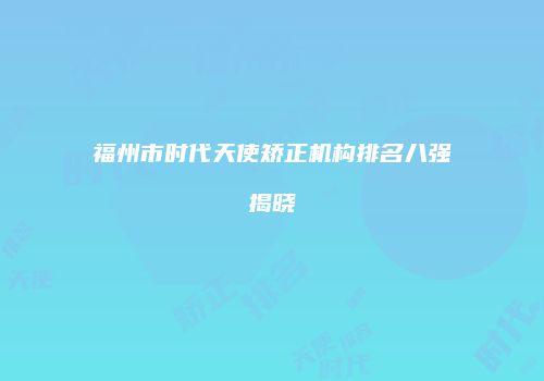 福州市时代天使矫正机构排名八强揭晓