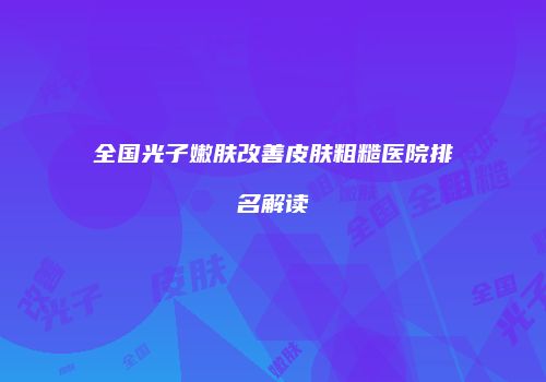 全国光子嫩肤改善皮肤粗糙医院排名解读
