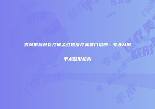 吉林市昌邑区江城孟红岩医疗美容门诊部：专业M唇手术整形机构
