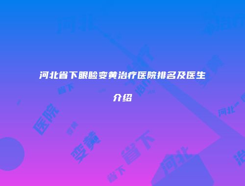 河北省下眼睑变黄治疗医院排名及医生介绍