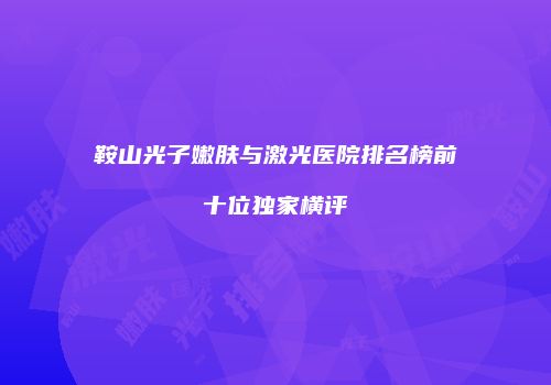 鞍山光子嫩肤与激光医院排名榜前十位独家横评