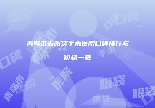 青岛市去眼袋手术医院口碑排行与价格一览