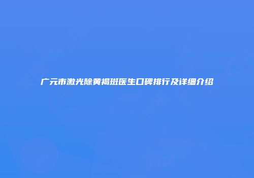 广元市激光除黄褐斑医生口碑排行及详细介绍