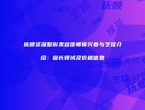抚顺资深整形美容医师侯兴春与芝佳介绍：擅长领域及价格信息