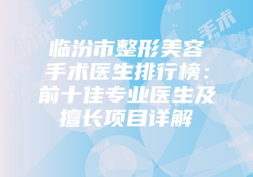 临汾市整形美容手术医生排行榜：前十佳专业医生及擅长项目详解