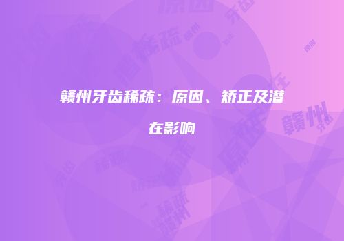 赣州牙齿稀疏：原因、矫正及潜在影响