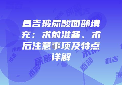 昌吉玻尿酸面部填充：术前准备、术后注意事项及特点详解