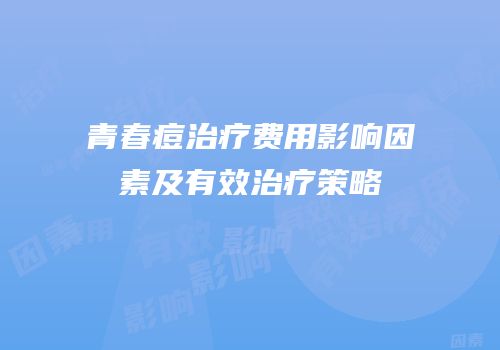 青春痘治疗费用影响因素及有效治疗策略
