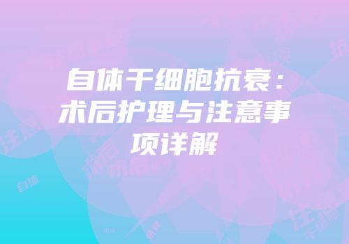 自体干细胞抗衰：术后护理与注意事项详解