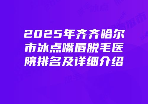 2025年齐齐哈尔市冰点嘴唇脱毛医院排名及详细介绍