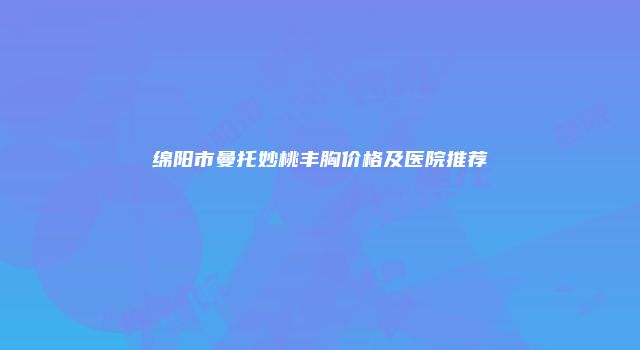 绵阳市曼托妙桃丰胸价格及医院推荐