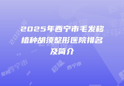 2025年西宁市毛发移植种胡须整形医院排名及简介