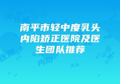 南平市轻中度乳头内陷矫正医院及医生团队推荐