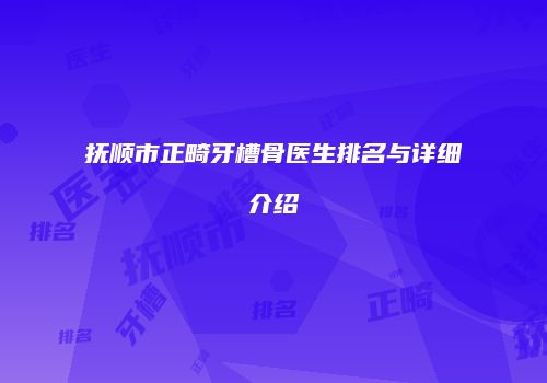 抚顺市正畸牙槽骨医生排名与详细介绍