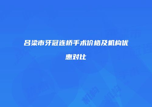 吕梁市牙冠连桥手术价格及机构优惠对比