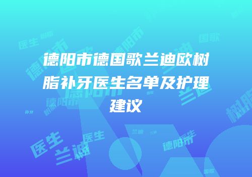 德阳市德国歌兰迪欧树脂补牙医生名单及护理建议