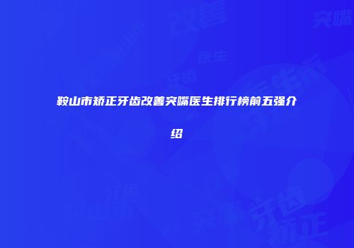 鞍山市矫正牙齿改善突嘴医生排行榜前五强介绍