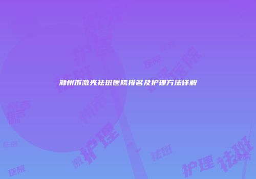 滁州市激光祛斑医院排名及护理方法详解