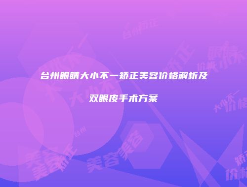 台州眼睛大小不一矫正美容价格解析及双眼皮手术方案