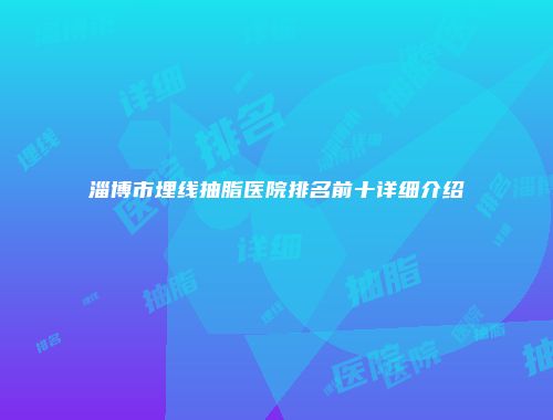 淄博市埋线抽脂医院排名前十详细介绍
