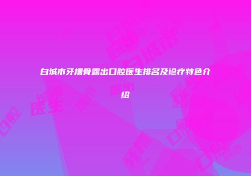 白城市牙槽骨露出口腔医生排名及诊疗特色介绍