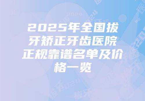 2025年全国拔牙矫正牙齿医院正规靠谱名单及价格一览
