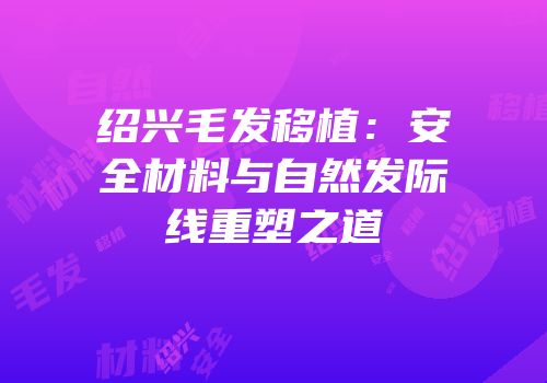 绍兴毛发移植：安全材料与自然发际线重塑之道