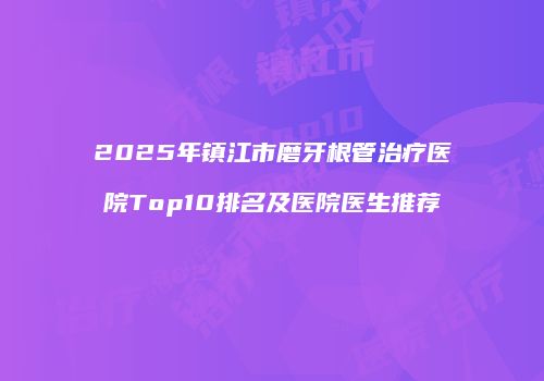 2025年镇江市磨牙根管治疗医院Top10排名及医院医生推荐