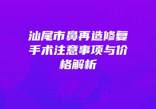 汕尾市鼻再造修复手术注意事项与价格解析