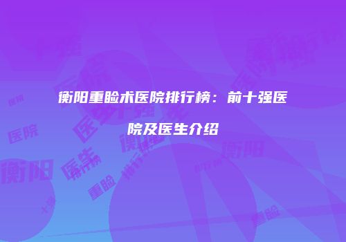衡阳重睑术医院排行榜：前十强医院及医生介绍