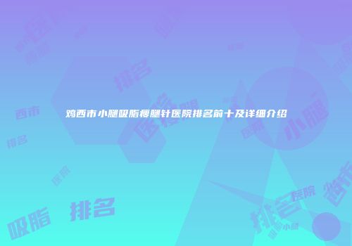 鸡西市小腿吸脂瘦腿针医院排名前十及详细介绍