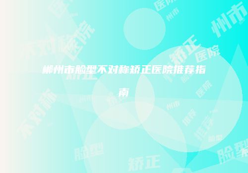 郴州市脸型不对称矫正医院推荐指南