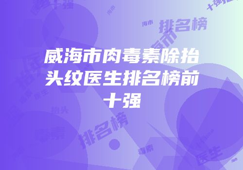 威海市肉毒素除抬头纹医生排名榜前十强