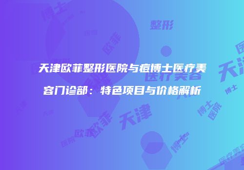 天津欧菲整形医院与痘博士医疗美容门诊部：特色项目与价格解析