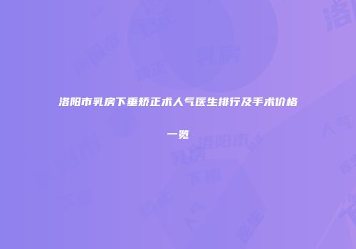 洛阳市乳房下垂矫正术人气医生排行及手术价格一览