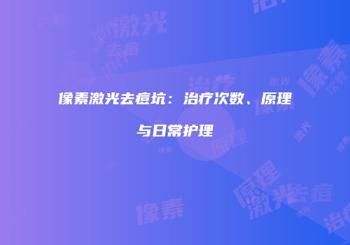 像素激光去痘坑：治疗次数、原理与日常护理