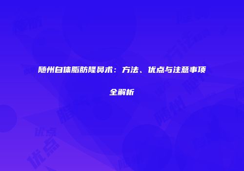 随州自体脂肪隆鼻术：方法、优点与注意事项全解析