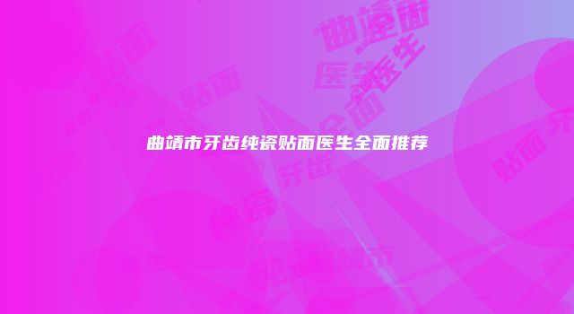 曲靖市牙齿纯瓷贴面医生全面推荐