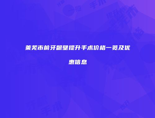 莱芜市前牙龈壁提升手术价格一览及优惠信息