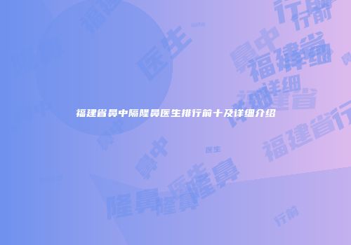 福建省鼻中隔隆鼻医生排行前十及详细介绍