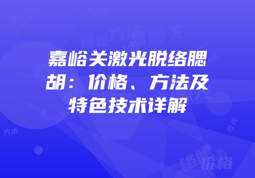 嘉峪关激光脱络腮胡：价格、方法及特色技术详解