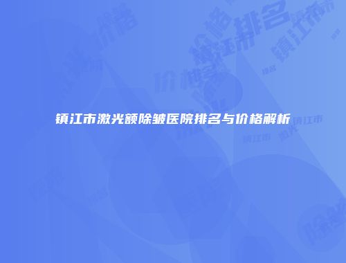 镇江市激光额除皱医院排名与价格解析