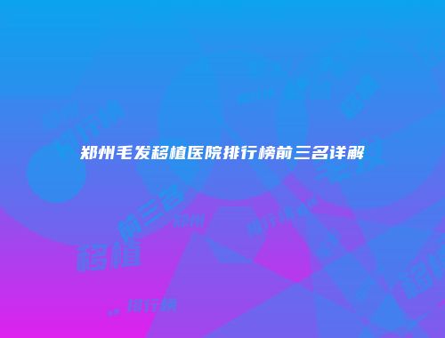 郑州毛发移植医院排行榜前三名详解