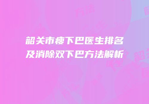 韶关市瘦下巴医生排名及消除双下巴方法解析