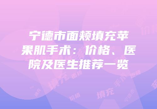 宁德市面颊填充苹果肌手术：价格、医院及医生推荐一览